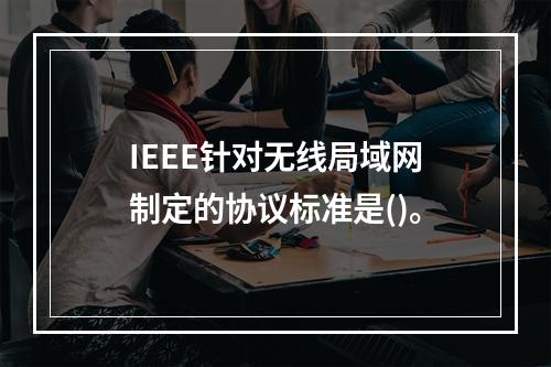 IEEE针对无线局域网制定的协议标准是()。