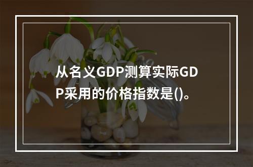 从名义GDP测算实际GDP采用的价格指数是()。