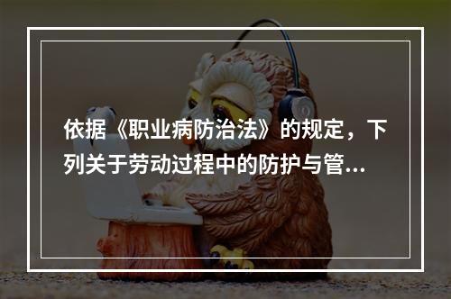 依据《职业病防治法》的规定，下列关于劳动过程中的防护与管理