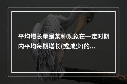 平均增长量是某种现象在一定时期内平均每期增长(或减少)的()