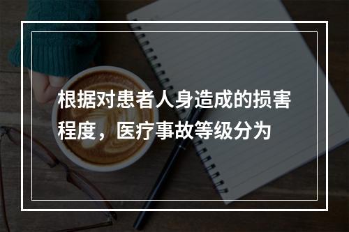 根据对患者人身造成的损害程度，医疗事故等级分为