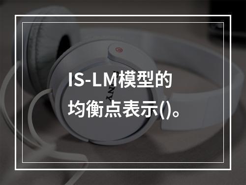 IS-LM模型的均衡点表示()。