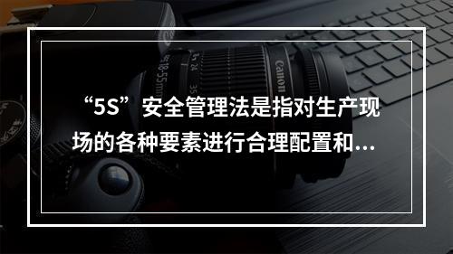 “5S”安全管理法是指对生产现场的各种要素进行合理配置和优化