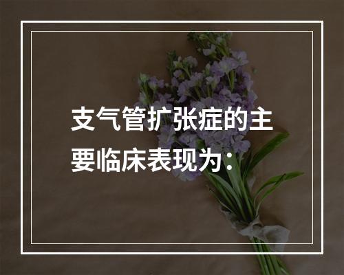 支气管扩张症的主要临床表现为：