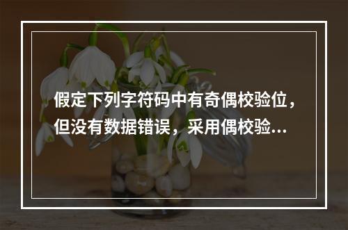 假定下列字符码中有奇偶校验位，但没有数据错误，采用偶校验的字