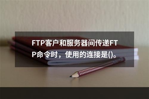 FTP客户和服务器间传递FTP命令时，使用的连接是()。