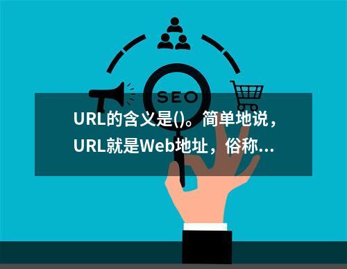 URL的含义是()。简单地说，URL就是Web地址，俗称“网