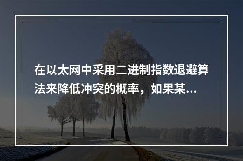 在以太网中采用二进制指数退避算法来降低冲突的概率，如果某站点