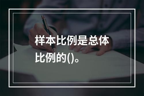 样本比例是总体比例的()。