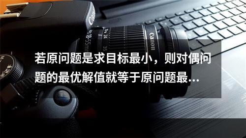 若原问题是求目标最小，则对偶问题的最优解值就等于原问题最优表