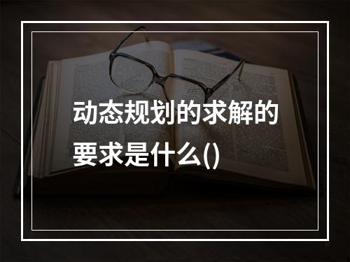 动态规划的求解的要求是什么()