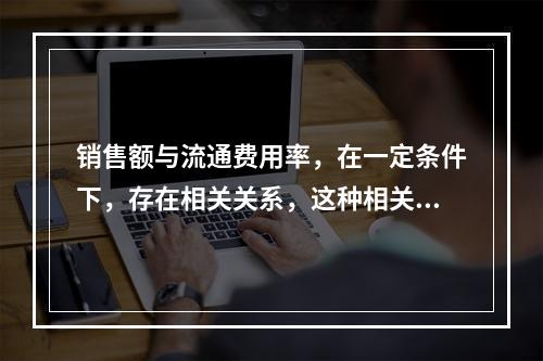 销售额与流通费用率，在一定条件下，存在相关关系，这种相关关系