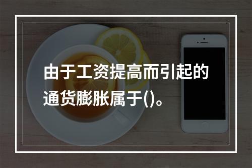 由于工资提高而引起的通货膨胀属于()。