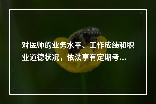 对医师的业务水平、工作成绩和职业道德状况，依法享有定期考核权