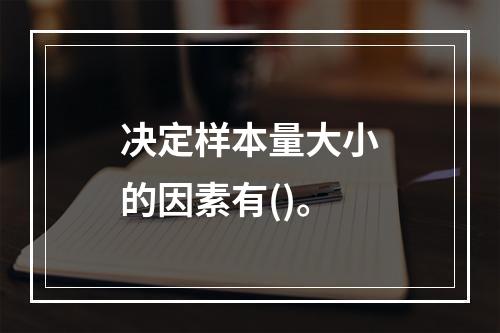 决定样本量大小的因素有()。