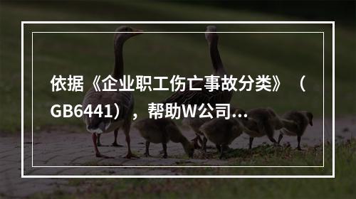 依据《企业职工伤亡事故分类》（GB6441），帮助W公司列出