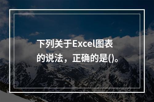 下列关于Excel图表的说法，正确的是()。