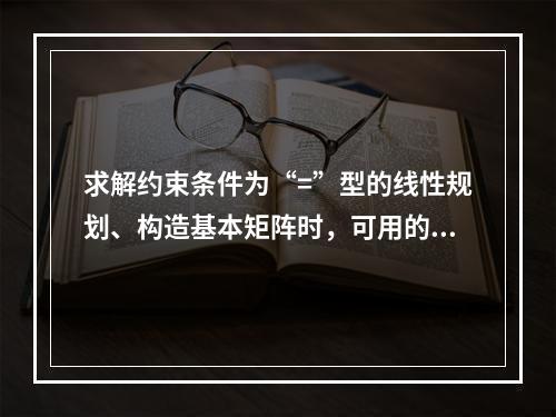 求解约束条件为“=”型的线性规划、构造基本矩阵时，可用的变量