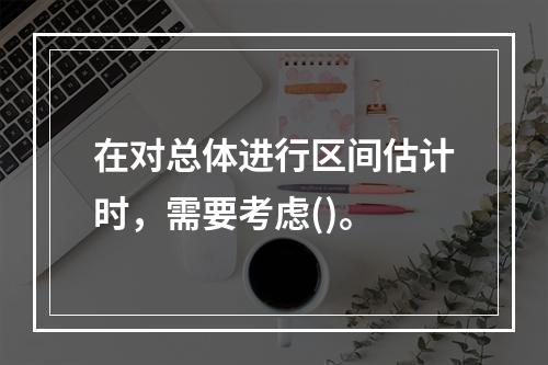 在对总体进行区间估计时，需要考虑()。