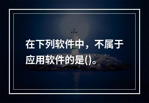 在下列软件中，不属于应用软件的是()。