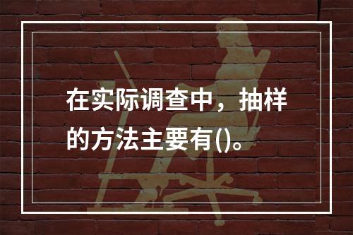 在实际调查中，抽样的方法主要有()。