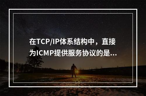 在TCP/IP体系结构中，直接为ICMP提供服务协议的是()