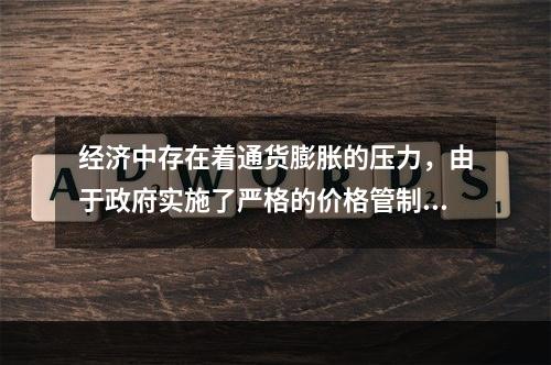 经济中存在着通货膨胀的压力，由于政府实施了严格的价格管制而使