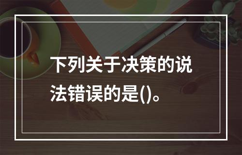 下列关于决策的说法错误的是()。