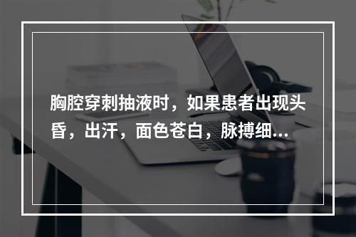 胸腔穿刺抽液时，如果患者出现头昏，出汗，面色苍白，脉搏细数，