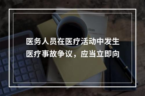 医务人员在医疗活动中发生医疗事故争议，应当立即向