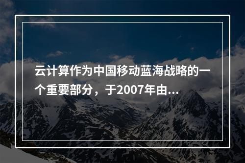 云计算作为中国移动蓝海战略的一个重要部分，于2007年由移动