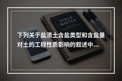 下列关于盐渍土含盐类型和含盐量对土的工程性质影响的叙述中，