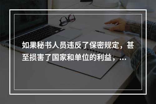 如果秘书人员违反了保密规定，甚至损害了国家和单位的利益，需要