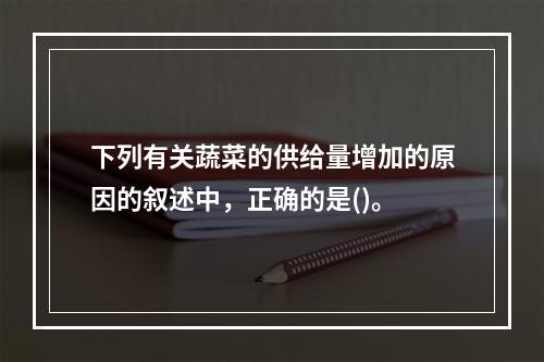 下列有关蔬菜的供给量增加的原因的叙述中，正确的是()。