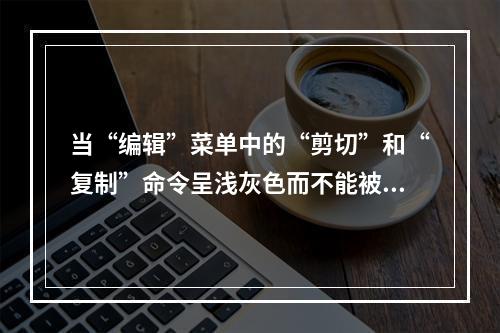 当“编辑”菜单中的“剪切”和“复制”命令呈浅灰色而不能被选择