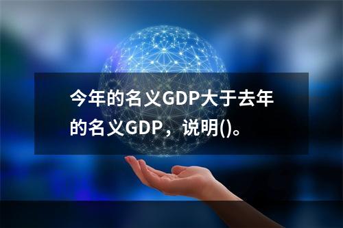 今年的名义GDP大于去年的名义GDP，说明()。