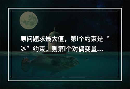 原问题求最大值，第i个约束是“≥”约束，则第i个对偶变量yi