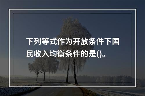 下列等式作为开放条件下国民收入均衡条件的是()。