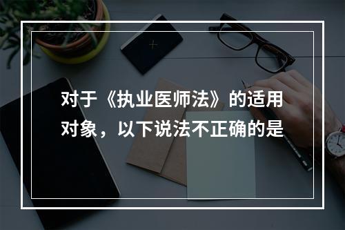 对于《执业医师法》的适用对象，以下说法不正确的是