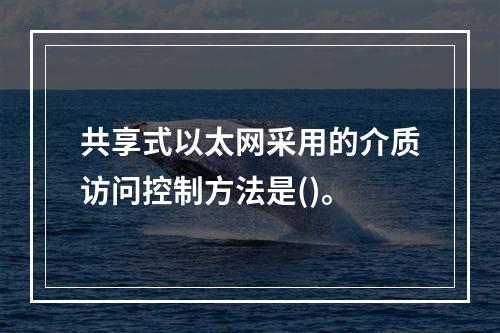 共享式以太网采用的介质访问控制方法是()。