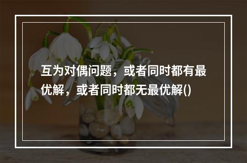 互为对偶问题，或者同时都有最优解，或者同时都无最优解()