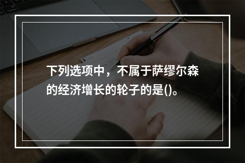 下列选项中，不属于萨缪尔森的经济增长的轮子的是()。