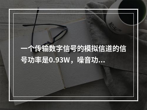 一个传输数字信号的模拟信道的信号功率是0.93W，噪音功率是