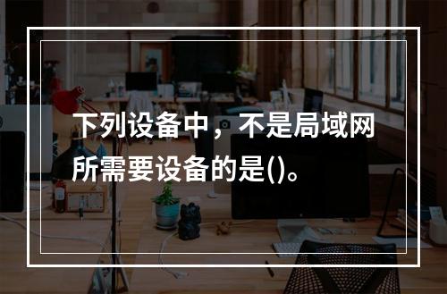 下列设备中，不是局域网所需要设备的是()。