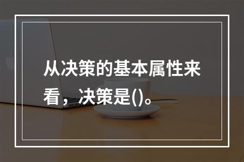 从决策的基本属性来看，决策是()。