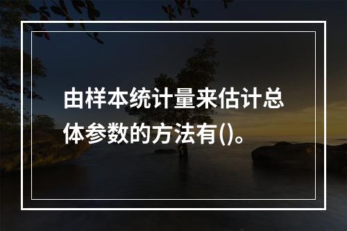 由样本统计量来估计总体参数的方法有()。