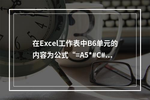 在Excel工作表中B6单元的内容为公式“=A5*#C#2”