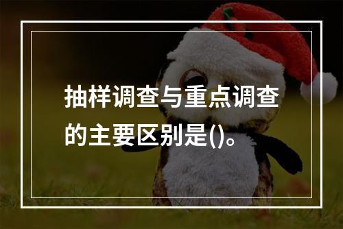 抽样调查与重点调查的主要区别是()。