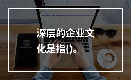 深层的企业文化是指()。