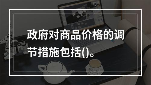 政府对商品价格的调节措施包括()。